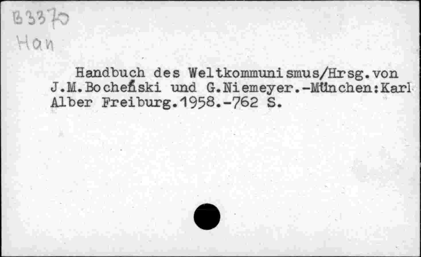 ﻿’.V)
Handbuch des Weltkommuni smus/Hrsg. von J.M.Bochefiski und G.Niemeyer.-München:Karl Alber Freiburg.1958»-762 S.